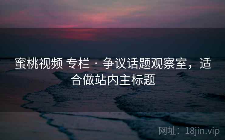蜜桃视频 专栏 · 争议话题观察室，适合做站内主标题