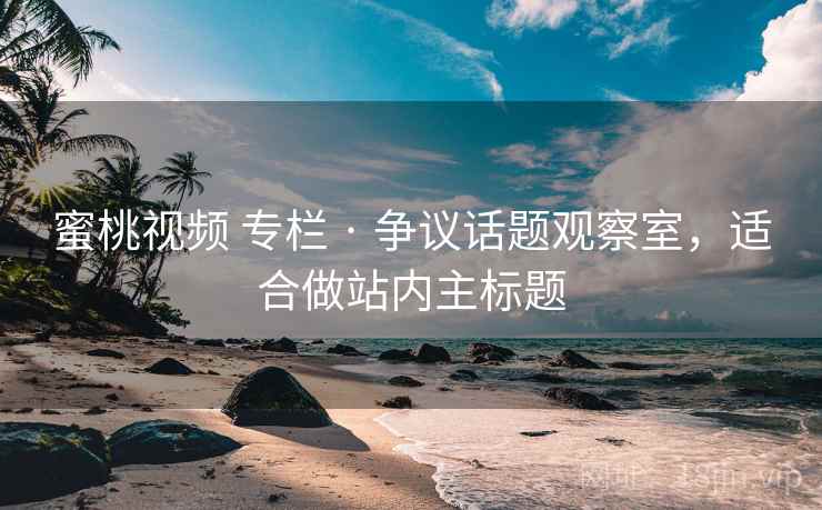 蜜桃视频 专栏 · 争议话题观察室，适合做站内主标题