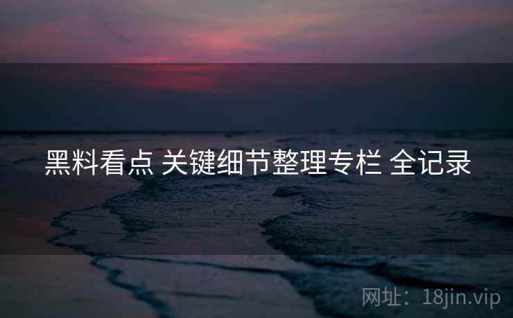 黑料看点 关键细节整理专栏 全记录