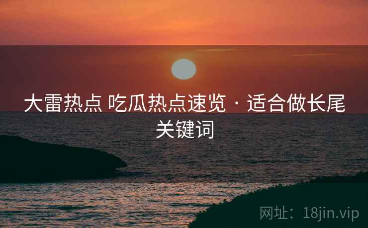 大雷热点 吃瓜热点速览 · 适合做长尾关键词
