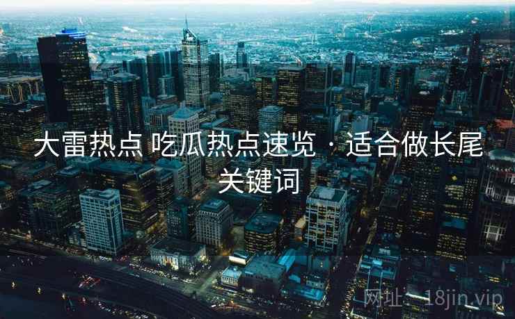 大雷热点 吃瓜热点速览 · 适合做长尾关键词