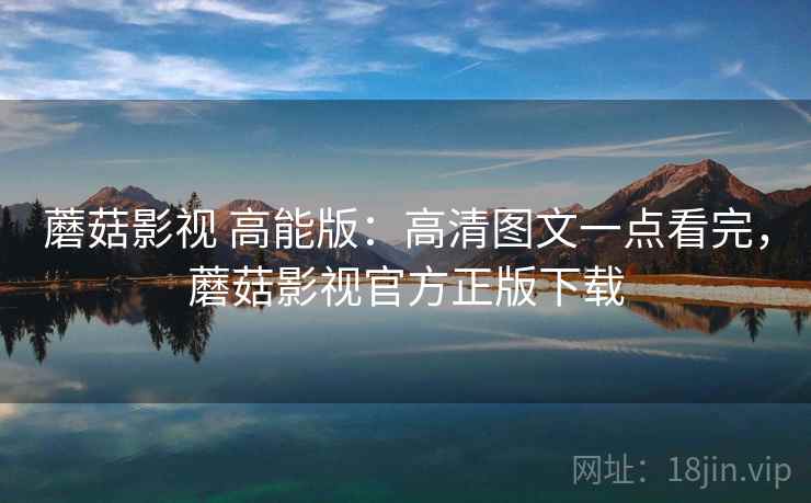 蘑菇影视 高能版：高清图文一点看完，蘑菇影视官方正版下载