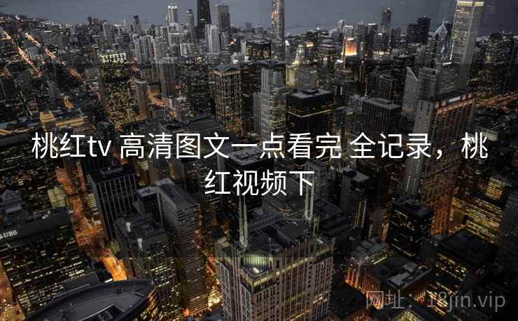 桃红tv 高清图文一点看完 全记录，桃红视频下