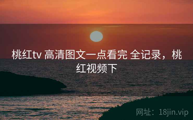 桃红tv 高清图文一点看完 全记录，桃红视频下