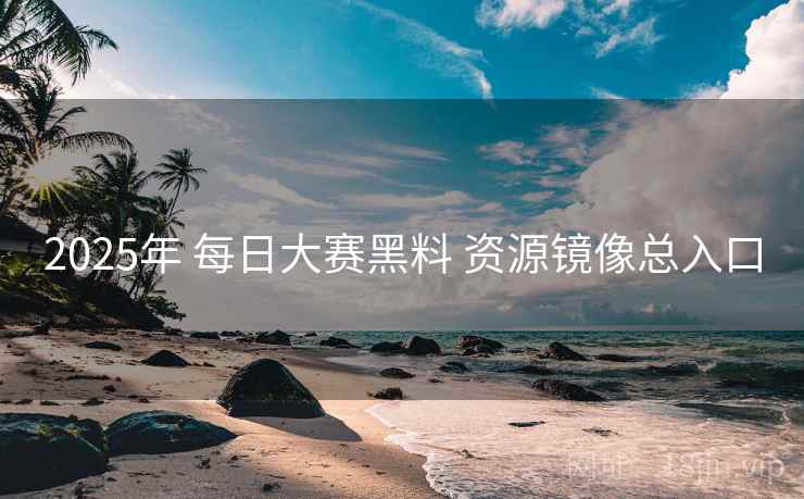 2025年 每日大赛黑料 资源镜像总入口