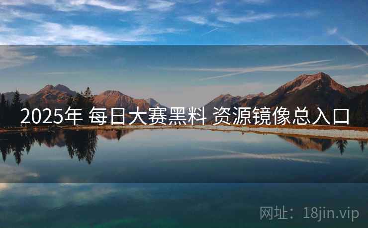 2025年 每日大赛黑料 资源镜像总入口