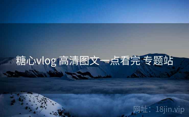 糖心vlog 高清图文一点看完 专题站