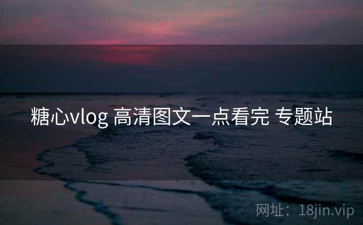 糖心vlog 高清图文一点看完 专题站