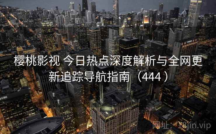 樱桃影视 今日热点深度解析与全网更新追踪导航指南（444 ）