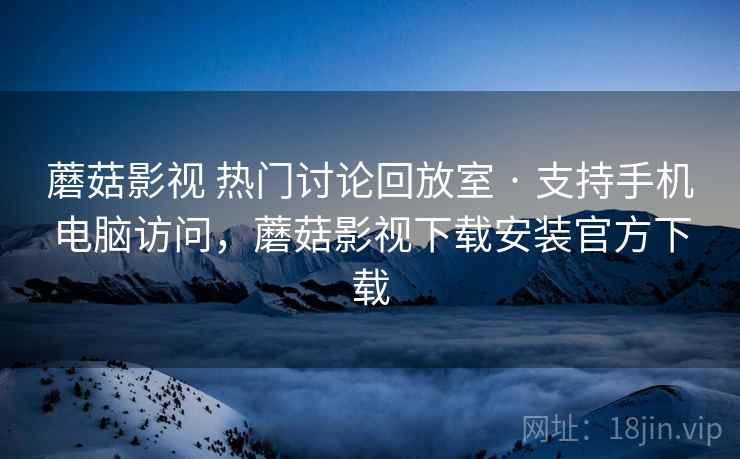 蘑菇影视 热门讨论回放室 · 支持手机电脑访问，蘑菇影视下载安装官方下载