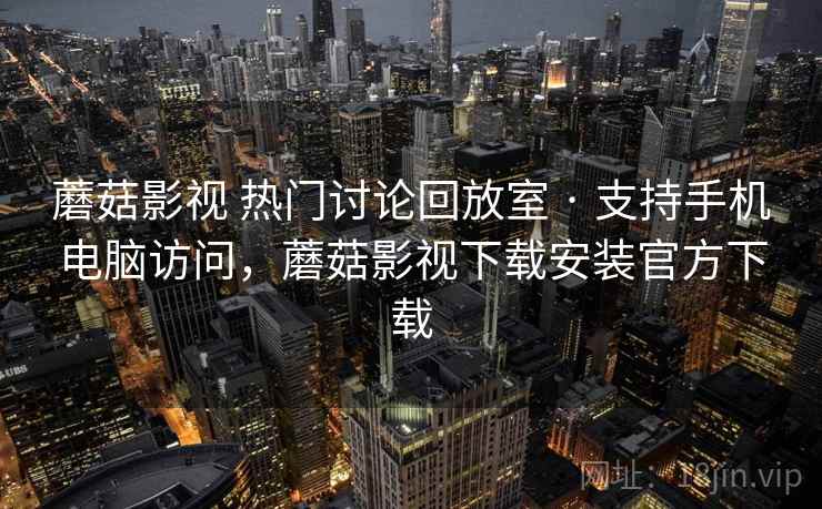 蘑菇影视 热门讨论回放室 · 支持手机电脑访问，蘑菇影视下载安装官方下载