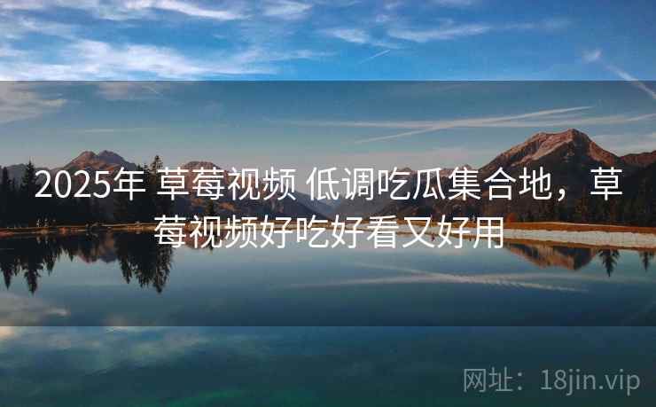 2025年 草莓视频 低调吃瓜集合地，草莓视频好吃好看又好用