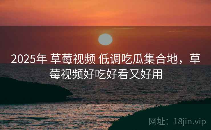 2025年 草莓视频 低调吃瓜集合地，草莓视频好吃好看又好用
