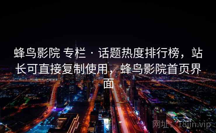 蜂鸟影院 专栏 · 话题热度排行榜，站长可直接复制使用，蜂鸟影院首页界面