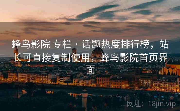 蜂鸟影院 专栏 · 话题热度排行榜，站长可直接复制使用，蜂鸟影院首页界面