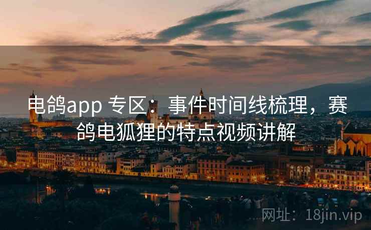 电鸽app 专区：事件时间线梳理，赛鸽电狐狸的特点视频讲解