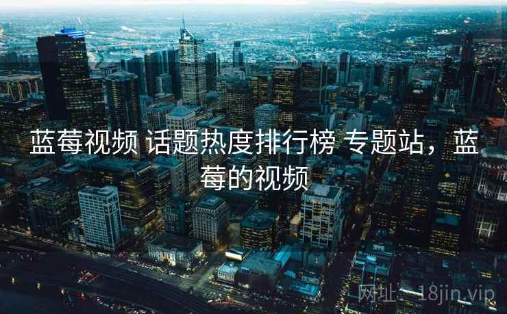 蓝莓视频 话题热度排行榜 专题站，蓝莓的视频