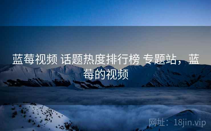 蓝莓视频 话题热度排行榜 专题站，蓝莓的视频