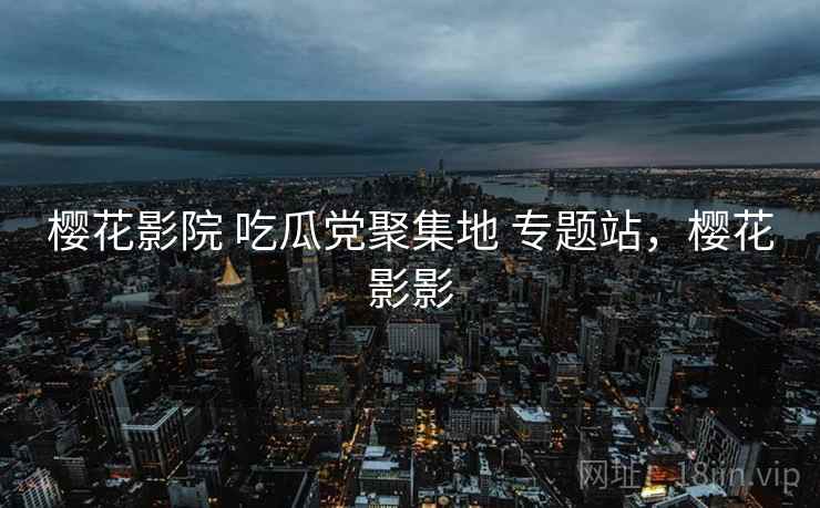 樱花影院 吃瓜党聚集地 专题站，樱花影影
