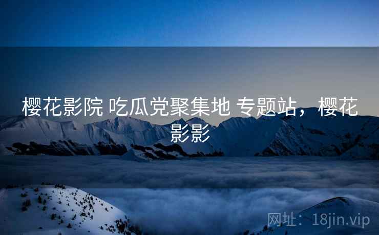 樱花影院 吃瓜党聚集地 专题站，樱花影影