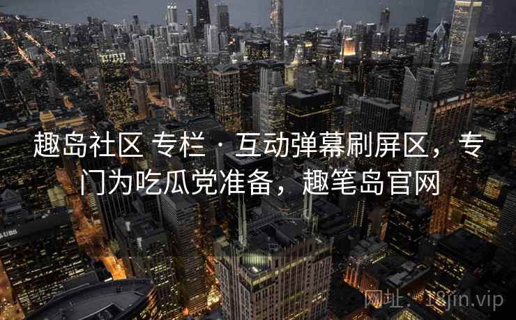 趣岛社区 专栏 · 互动弹幕刷屏区，专门为吃瓜党准备，趣笔岛官网