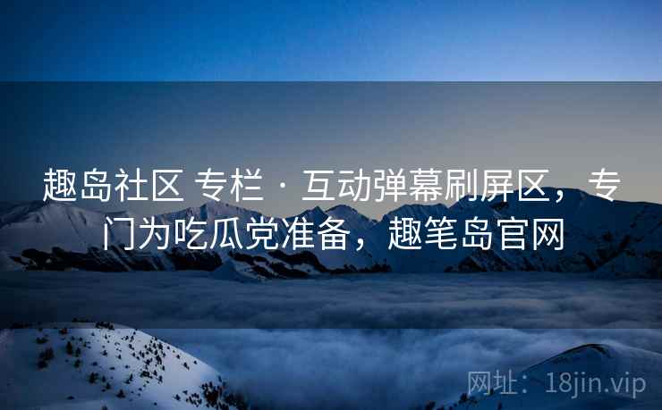 趣岛社区 专栏 · 互动弹幕刷屏区，专门为吃瓜党准备，趣笔岛官网