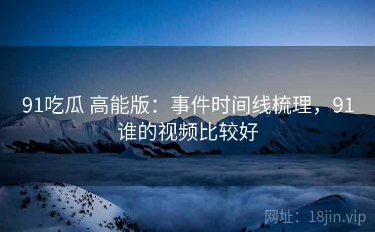 91吃瓜 高能版：事件时间线梳理，91谁的视频比较好