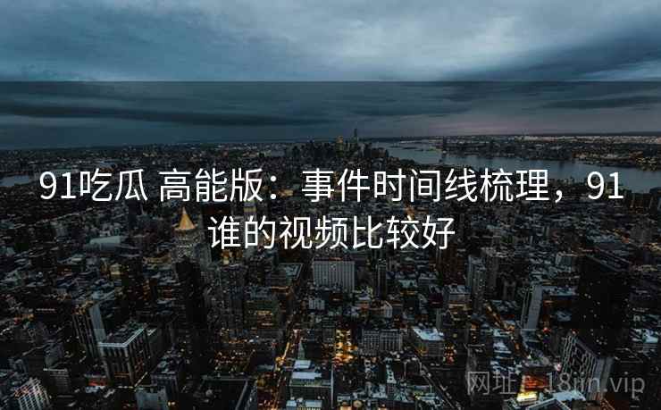 91吃瓜 高能版：事件时间线梳理，91谁的视频比较好