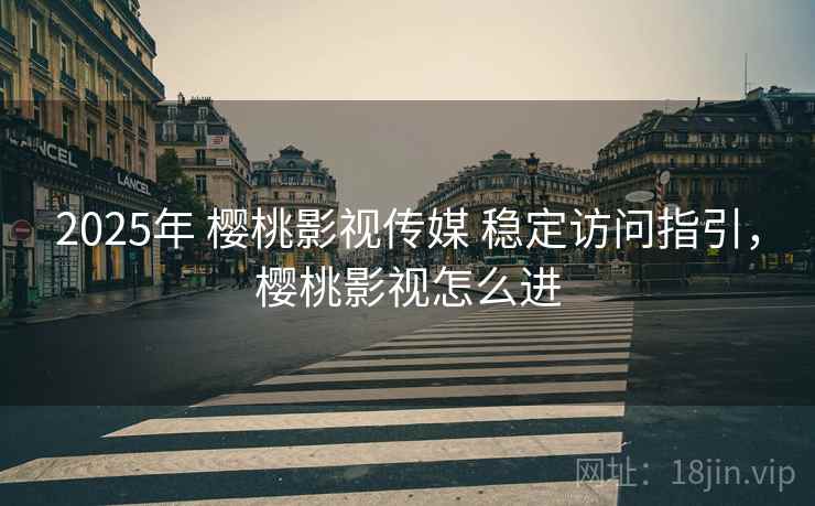 2025年 樱桃影视传媒 稳定访问指引，樱桃影视怎么进