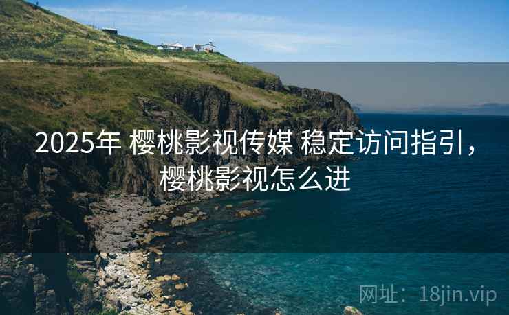 2025年 樱桃影视传媒 稳定访问指引，樱桃影视怎么进