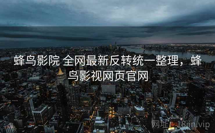 蜂鸟影院 全网最新反转统一整理，蜂鸟影视网页官网