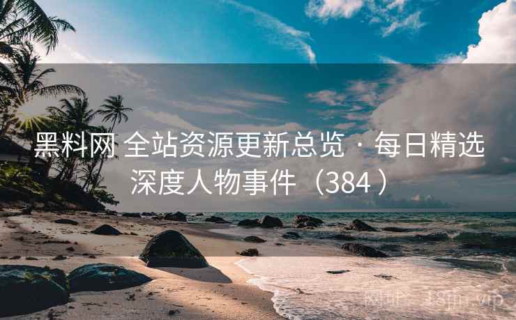 黑料网 全站资源更新总览 · 每日精选深度人物事件（384 ）