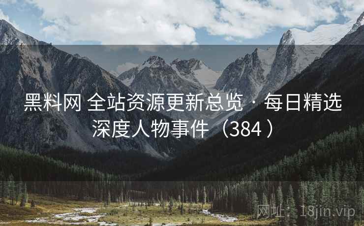 黑料网 全站资源更新总览 · 每日精选深度人物事件（384 ）
