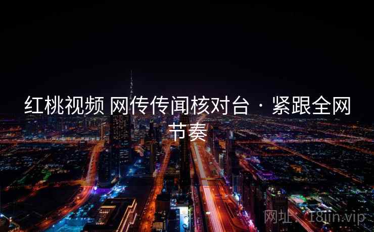 红桃视频 网传传闻核对台 · 紧跟全网节奏