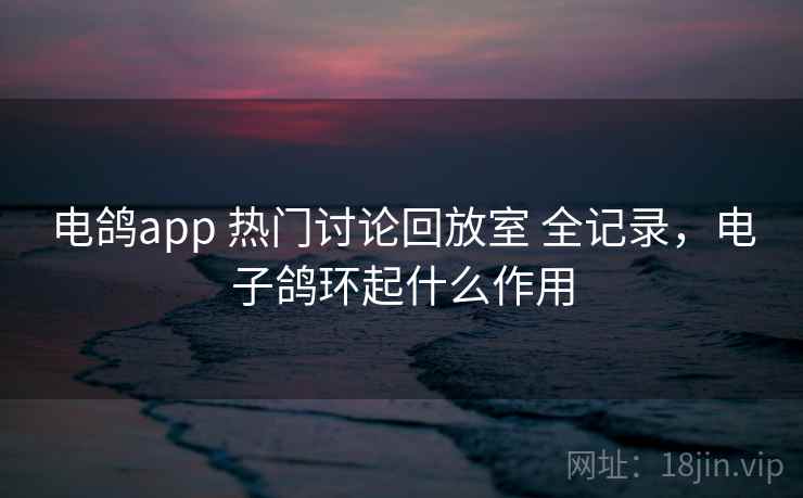电鸽app 热门讨论回放室 全记录，电子鸽环起什么作用