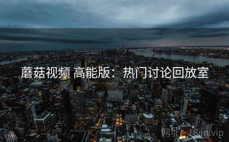 蘑菇视频 高能版：热门讨论回放室