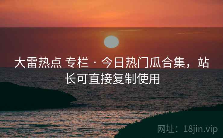大雷热点 专栏 · 今日热门瓜合集，站长可直接复制使用