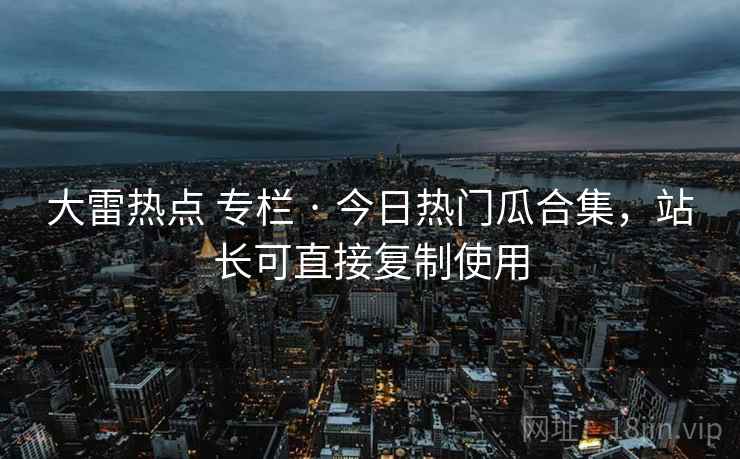 大雷热点 专栏 · 今日热门瓜合集，站长可直接复制使用