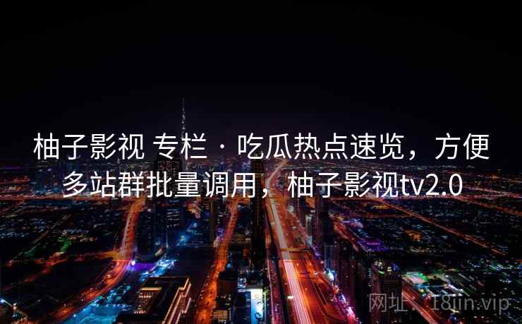 柚子影视 专栏 · 吃瓜热点速览，方便多站群批量调用，柚子影视tv2.0