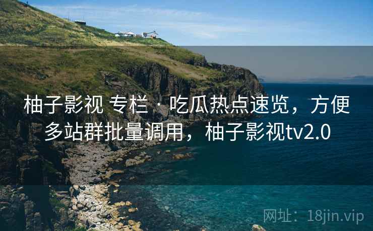 柚子影视 专栏 · 吃瓜热点速览，方便多站群批量调用，柚子影视tv2.0