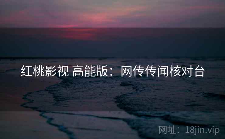 红桃影视 高能版：网传传闻核对台