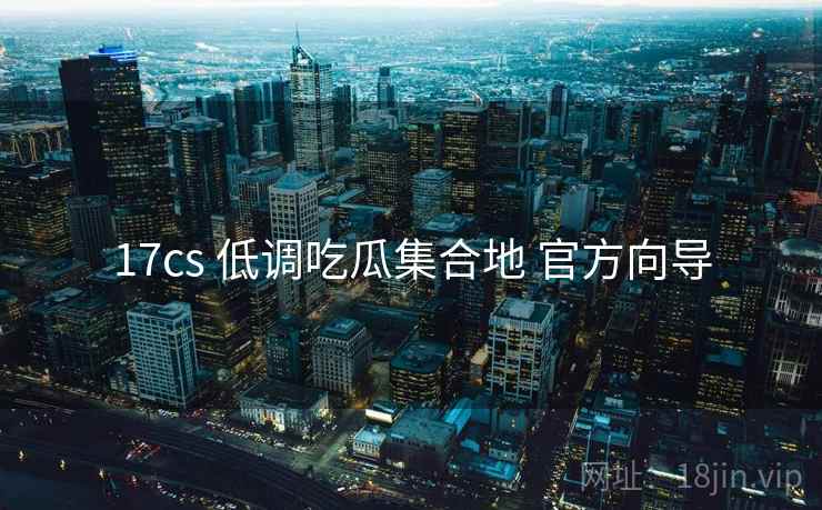 17cs 低调吃瓜集合地 官方向导