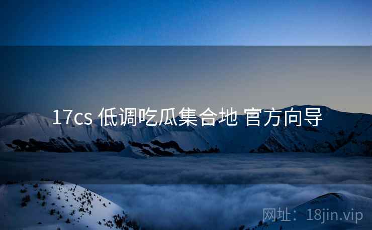17cs 低调吃瓜集合地 官方向导