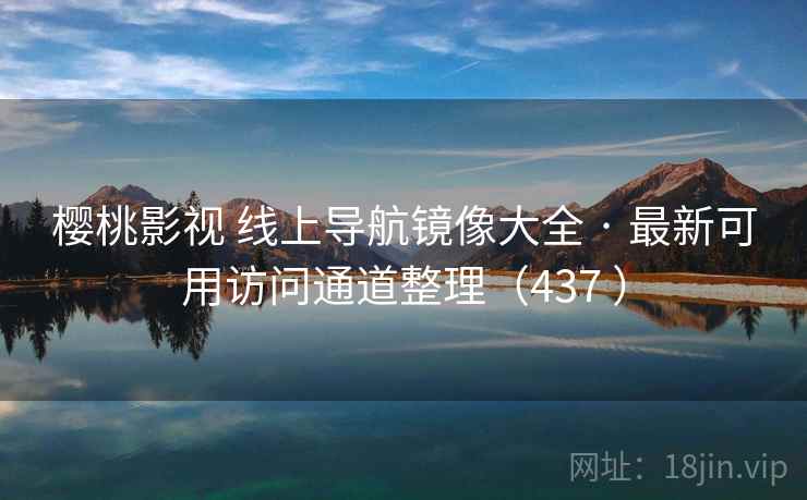 樱桃影视 线上导航镜像大全 · 最新可用访问通道整理（437 ）