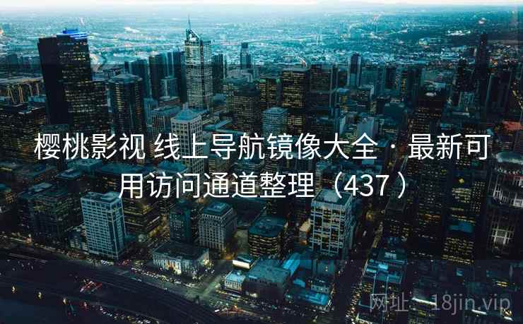 樱桃影视 线上导航镜像大全 · 最新可用访问通道整理（437 ）