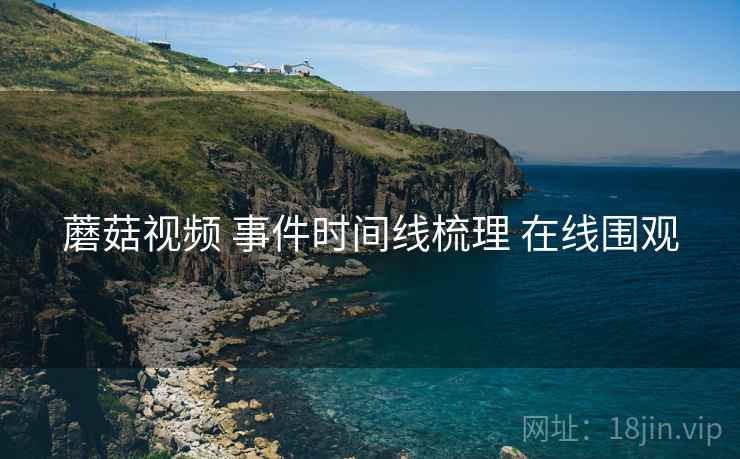 蘑菇视频 事件时间线梳理 在线围观