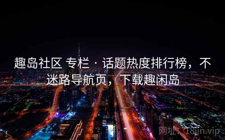 趣岛社区 专栏 · 话题热度排行榜，不迷路导航页，下载趣闲岛
