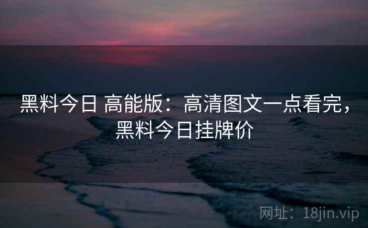黑料今日 高能版：高清图文一点看完，黑料今日挂牌价