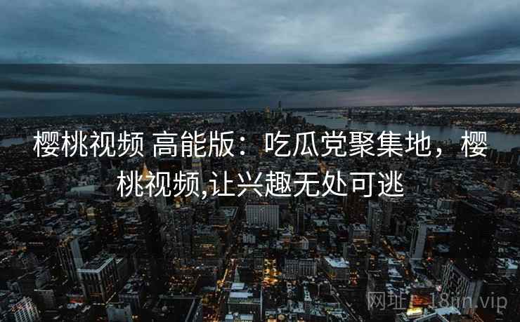 樱桃视频 高能版：吃瓜党聚集地，樱桃视频,让兴趣无处可逃